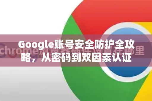 Google账号安全防护全攻略，从密码到双因素认证