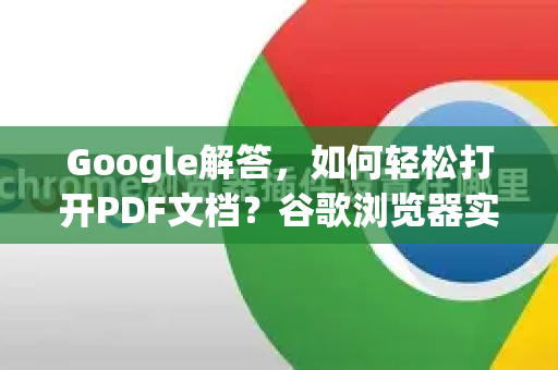 Google解答，如何轻松打开PDF文档？谷歌浏览器实用技巧全攻略