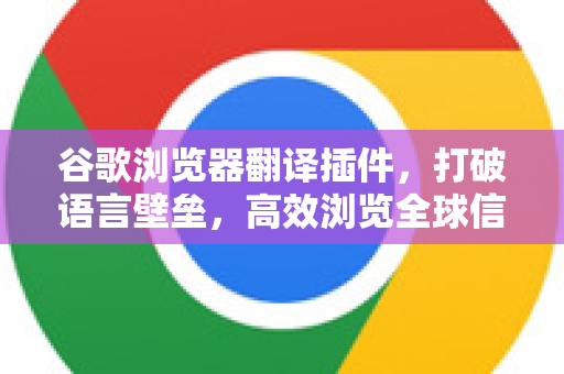 谷歌浏览器翻译插件，打破语言壁垒，高效浏览全球信息的终极指南