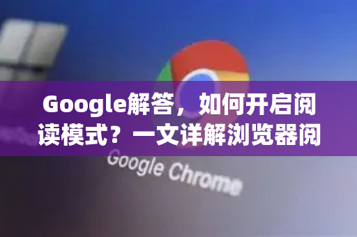 Google解答，如何开启阅读模式？一文详解浏览器阅读优化技巧