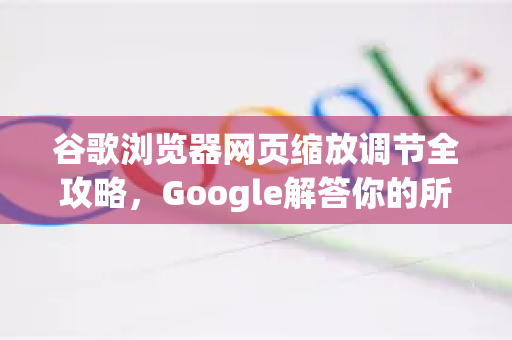 谷歌浏览器网页缩放调节全攻略，Google解答你的所有疑问