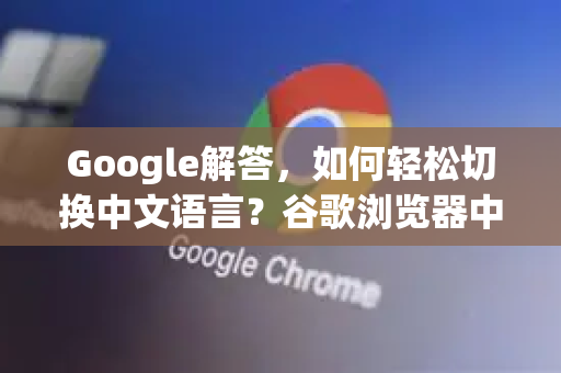 Google解答，如何轻松切换中文语言？谷歌浏览器中文设置全攻略