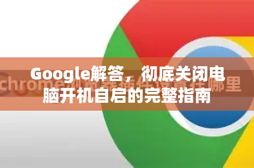Google解答，彻底关闭电脑开机自启的完整指南