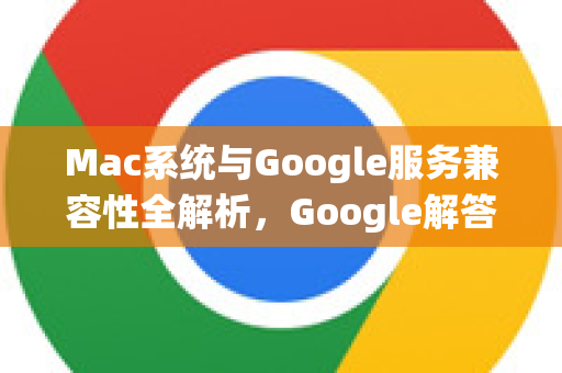 Mac系统与Google服务兼容性全解析，Google解答助你轻松上手