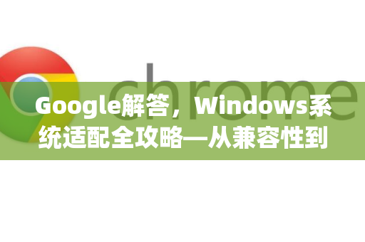 Google解答，Windows系统适配全攻略—从兼容性到性能优化