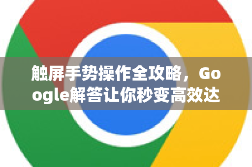 触屏手势操作全攻略，Google解答让你秒变高效达人