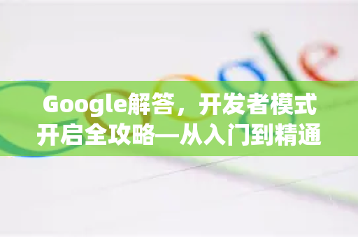 Google解答，开发者模式开启全攻略—从入门到精通