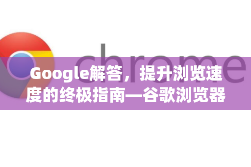 Google解答，提升浏览速度的终极指南—谷歌浏览器优化全攻略