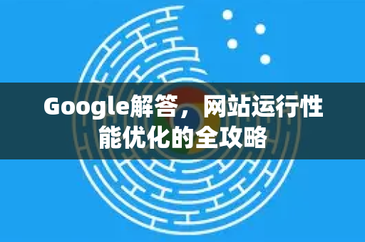 Google解答，网站运行性能优化的全攻略