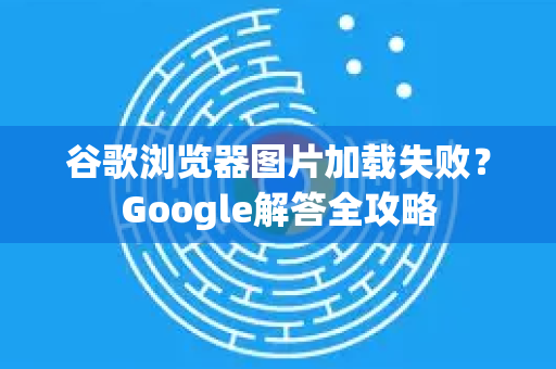 谷歌浏览器图片加载失败？Google解答全攻略