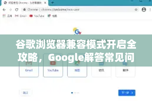 谷歌浏览器兼容模式开启全攻略，Google解答常见问题与实用技巧