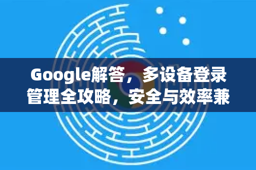 Google解答，多设备登录管理全攻略，安全与效率兼得