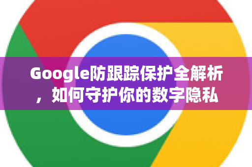 Google防跟踪保护全解析，如何守护你的数字隐私