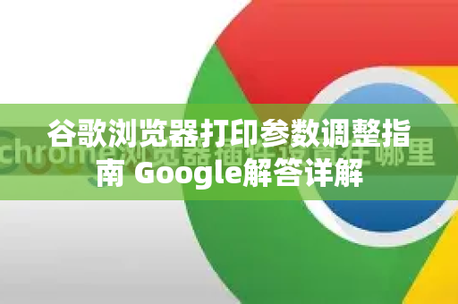 谷歌浏览器打印参数调整指南 Google解答详解