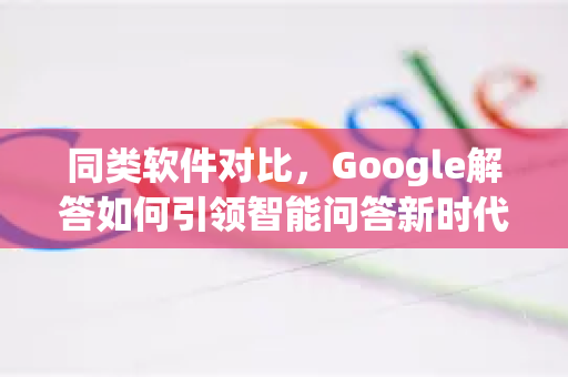 同类软件对比，Google解答如何引领智能问答新时代？
