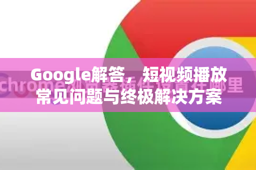 Google解答，短视频播放常见问题与终极解决方案