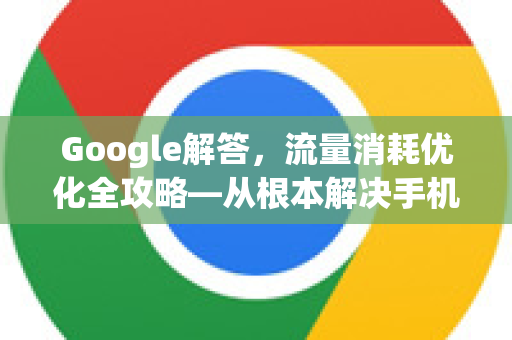 Google解答，流量消耗优化全攻略—从根本解决手机流量超标问题
