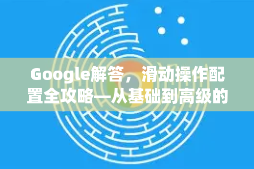 Google解答，滑动操作配置全攻略—从基础到高级的完整指南