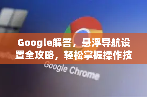 Google解答，悬浮导航设置全攻略，轻松掌握操作技巧