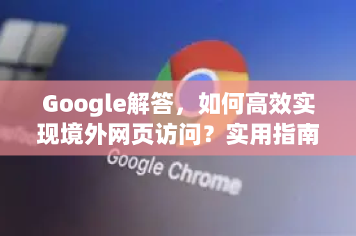 Google解答，如何高效实现境外网页访问？实用指南与常见问题