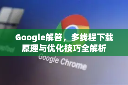 Google解答，多线程下载原理与优化技巧全解析