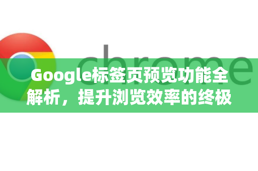 Google标签页预览功能全解析，提升浏览效率的终极指南
