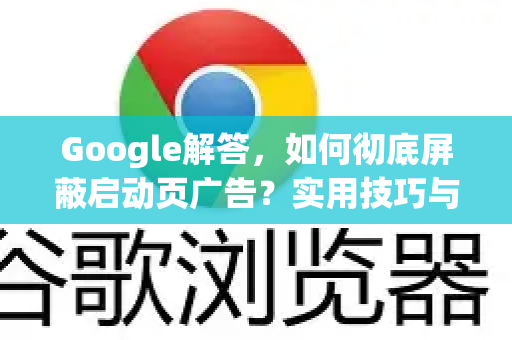 Google解答，如何彻底屏蔽启动页广告？实用技巧与常见问答