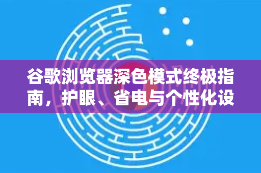 谷歌浏览器深色模式终极指南，护眼、省电与个性化设置全解析
