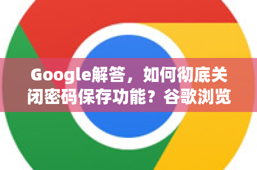 Google解答，如何彻底关闭密码保存功能？谷歌浏览器安全设置指南