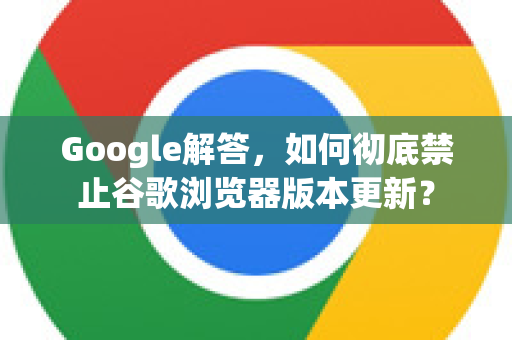 Google解答，如何彻底禁止谷歌浏览器版本更新？