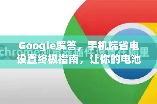 Google解答，手机端省电设置终极指南，让你的电池续航翻倍