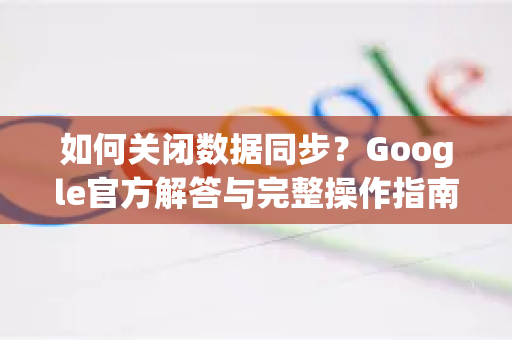 如何关闭数据同步？Google官方解答与完整操作指南