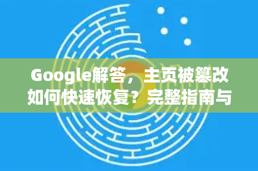 Google解答，主页被篡改如何快速恢复？完整指南与实用问答