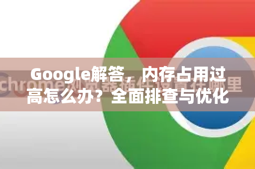 Google解答，内存占用过高怎么办？全面排查与优化指南