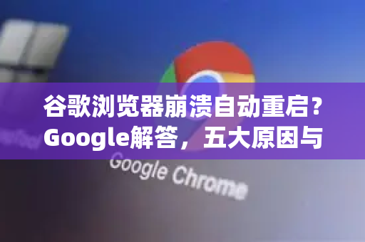 谷歌浏览器崩溃自动重启？Google解答，五大原因与全面修复方案