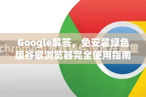 Google解答，免安装绿色版谷歌浏览器完全使用指南