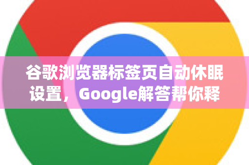 谷歌浏览器标签页自动休眠设置，Google解答帮你释放内存-第1张图片-谷歌浏览器中文|Google2026官网最新版