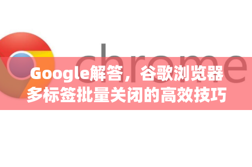 Google解答，谷歌浏览器多标签批量关闭的高效技巧全攻略-第1张图片-谷歌浏览器中文|Google2026官网最新版