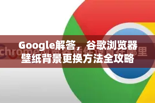 Google解答，谷歌浏览器壁纸背景更换方法全攻略-第1张图片-谷歌浏览器中文|Google2026官网最新版