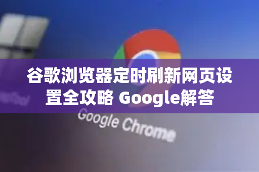 谷歌浏览器定时刷新网页设置全攻略 Google解答-第1张图片-谷歌浏览器中文|Google2026官网最新版