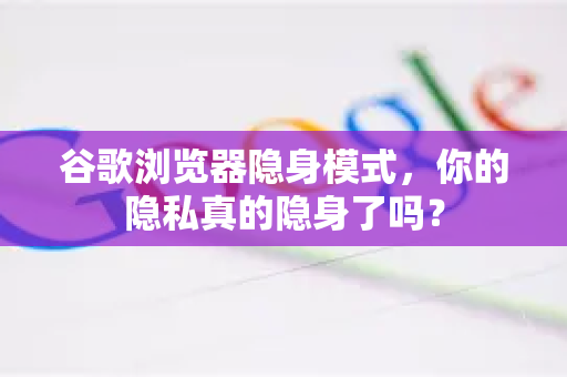 谷歌浏览器隐身模式，你的隐私真的隐身了吗？