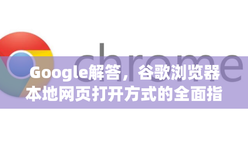 Google解答，谷歌浏览器本地网页打开方式的全面指南-第1张图片-谷歌浏览器中文|Google2026官网最新版