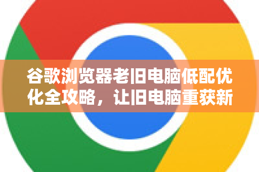 谷歌浏览器老旧电脑低配优化全攻略，让旧电脑重获新生-第1张图片-谷歌浏览器中文|Google2026官网最新版
