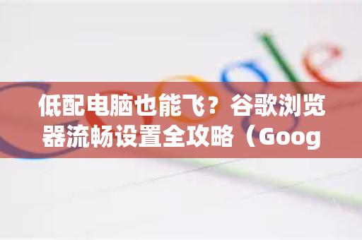 低配电脑也能飞？谷歌浏览器流畅设置全攻略（Google解答版）-第1张图片-谷歌浏览器中文|Google2026官网最新版
