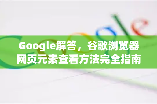 Google解答，谷歌浏览器网页元素查看方法完全指南-第1张图片-谷歌浏览器中文|Google2026官网最新版