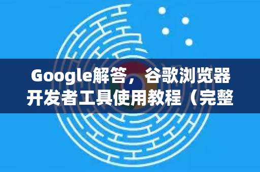 Google解答，谷歌浏览器开发者工具使用教程（完整指南）-第1张图片-谷歌浏览器中文|Google2026官网最新版