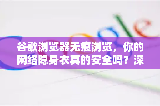 谷歌浏览器无痕浏览，你的网络隐身衣真的安全吗？深度解析与使用指南