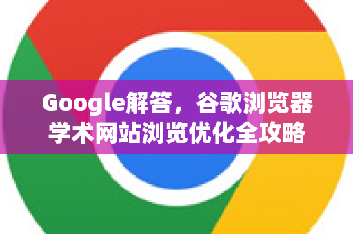 Google解答，谷歌浏览器学术网站浏览优化全攻略-第1张图片-谷歌浏览器中文|Google2026官网最新版