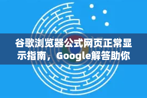 谷歌浏览器公式网页正常显示指南，Google解答助你解决常见问题-第1张图片-谷歌浏览器中文|Google2026官网最新版