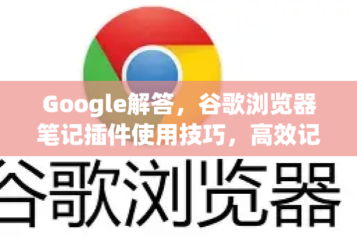Google解答，谷歌浏览器笔记插件使用技巧，高效记录与搜索的终极指南-第1张图片-谷歌浏览器中文|Google2026官网最新版